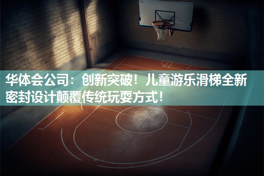 创新突破！儿童游乐滑梯全新密封设计颠覆传统玩耍方式！